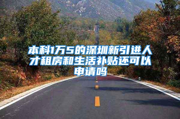 本科1万5的深圳新引进人才租房和生活补贴还可以申请吗