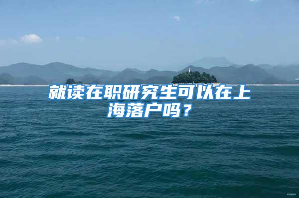 就读在职研究生可以在上海落户吗？