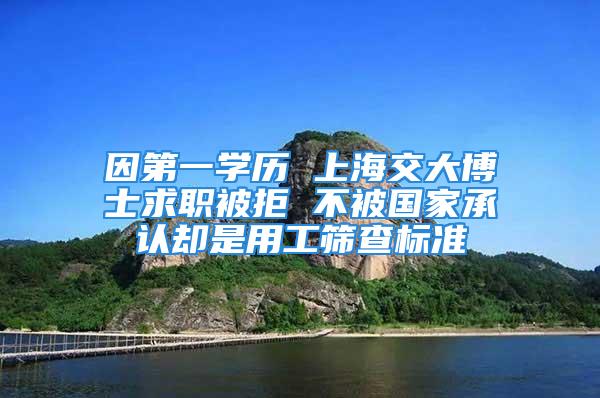 因第一学历 上海交大博士求职被拒 不被国家承认却是用工筛查标准