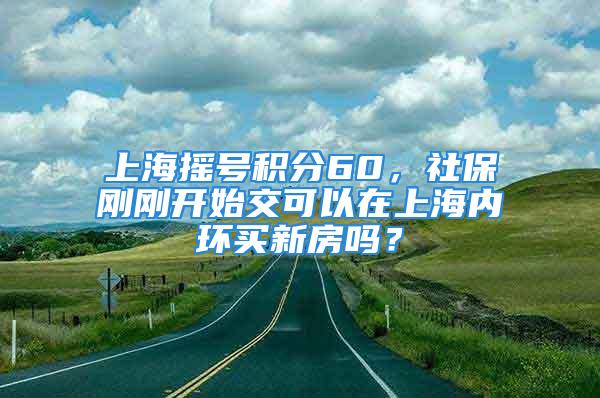 上海摇号积分60，社保刚刚开始交可以在上海内环买新房吗？