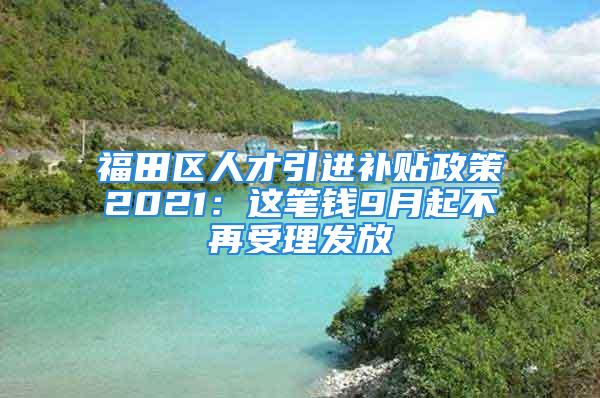 福田区人才引进补贴政策2021：这笔钱9月起不再受理发放