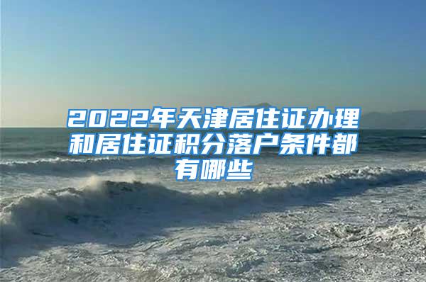 2022年天津居住证办理和居住证积分落户条件都有哪些