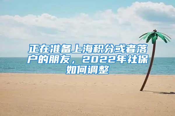 正在准备上海积分或者落户的朋友，2022年社保如何调整