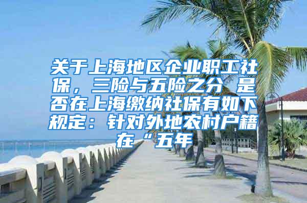 关于上海地区企业职工社保，三险与五险之分 是否在上海缴纳社保有如下规定：针对外地农村户籍在“五年