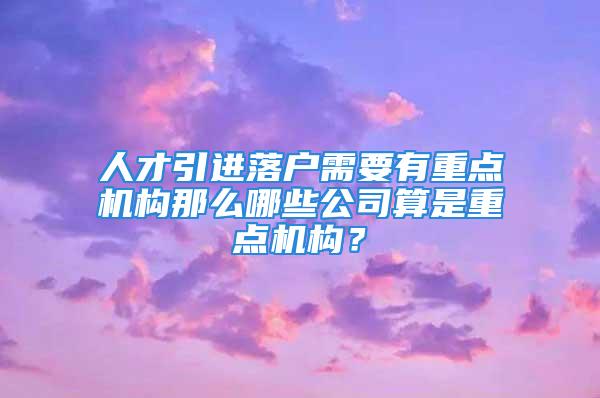 人才引进落户需要有重点机构那么哪些公司算是重点机构？