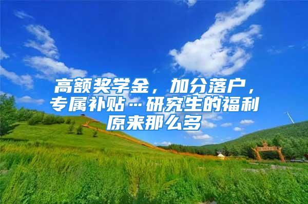 高额奖学金，加分落户，专属补贴…研究生的福利原来那么多