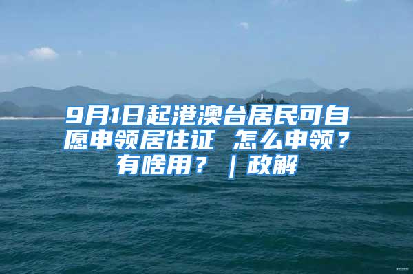 9月1日起港澳台居民可自愿申领居住证 怎么申领？有啥用？｜政解