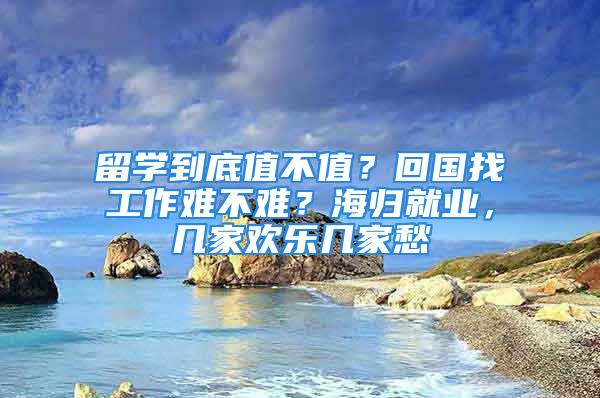 留学到底值不值？回国找工作难不难？海归就业，几家欢乐几家愁