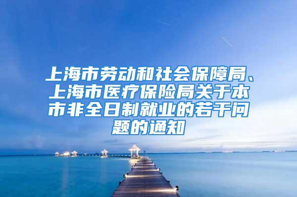 上海市劳动和社会保障局、上海市医疗保险局关于本市非全日制就业的若干问题的通知