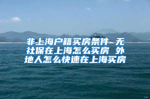 非上海户籍买房条件 无社保在上海怎么买房 外地人怎么快速在上海买房