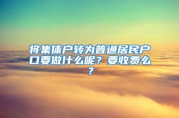 将集体户转为普通居民户口要做什么呢？要收费么？