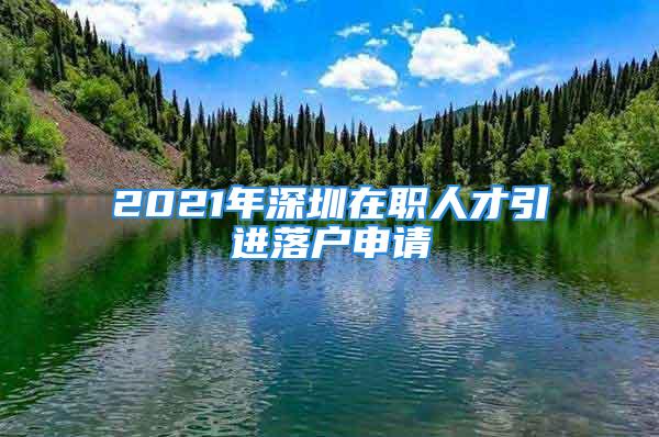 2021年深圳在职人才引进落户申请