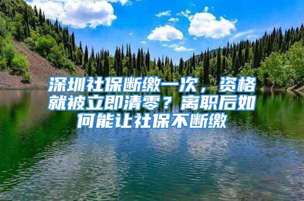 深圳社保断缴一次，资格就被立即清零？离职后如何能让社保不断缴