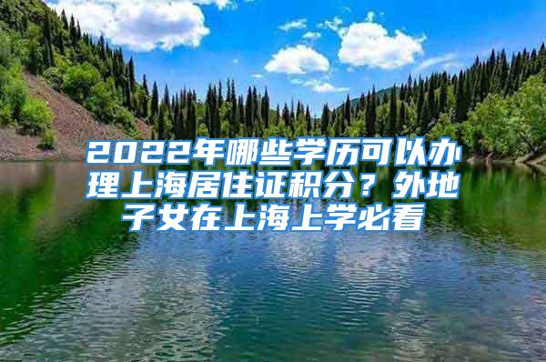 2022年哪些学历可以办理上海居住证积分？外地子女在上海上学必看