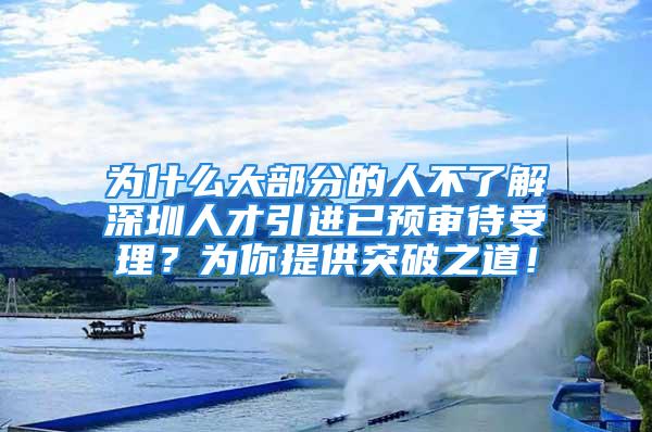 为什么大部分的人不了解深圳人才引进已预审待受理？为你提供突破之道！