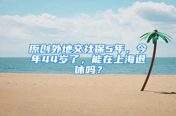 原创外地交社保5年，今年44岁了，能在上海退休吗？