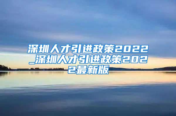 深圳人才引进政策2022_深圳人才引进政策2022最新版