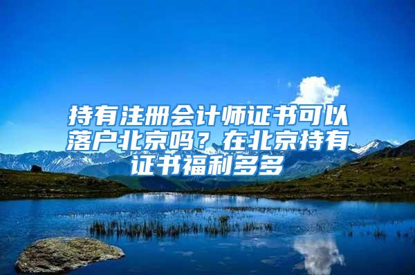 持有注册会计师证书可以落户北京吗？在北京持有证书福利多多