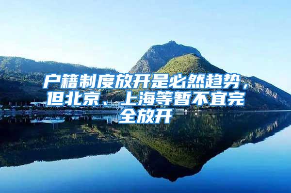 户籍制度放开是必然趋势，但北京、上海等暂不宜完全放开