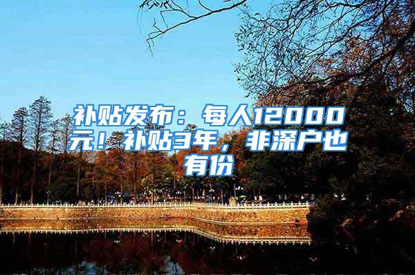 补贴发布：每人12000元！补贴3年，非深户也有份