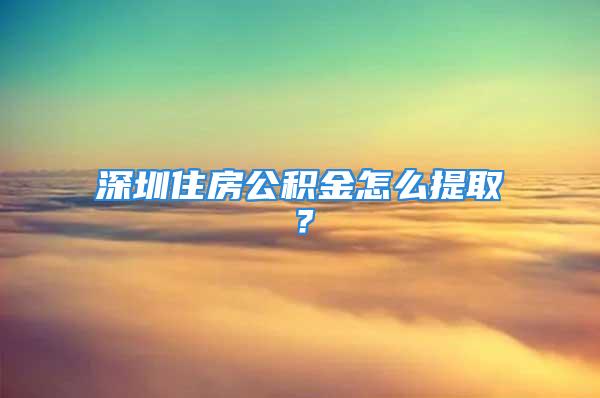 深圳住房公积金怎么提取？