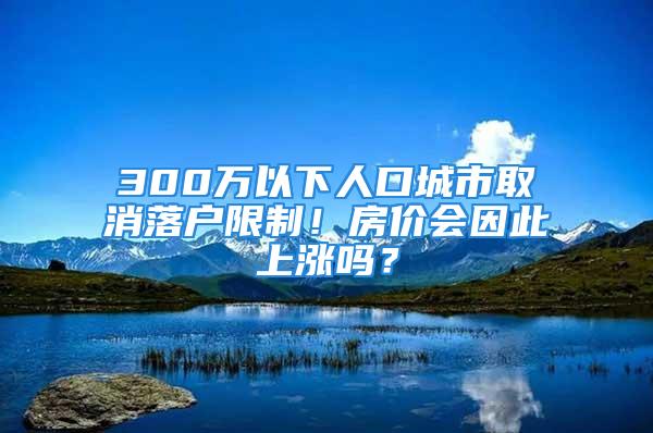 300万以下人口城市取消落户限制！房价会因此上涨吗？