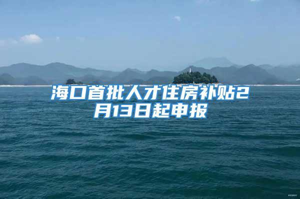 海口首批人才住房补贴2月13日起申报