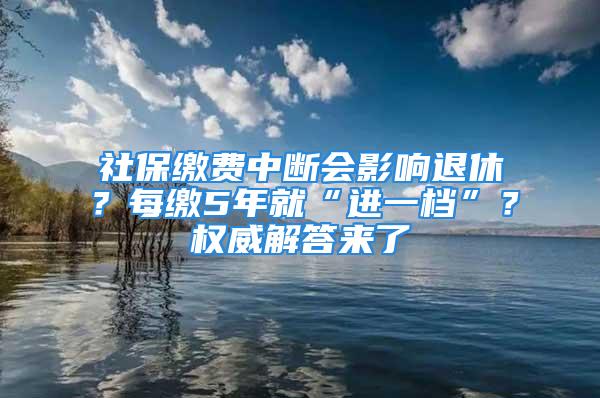 社保缴费中断会影响退休？每缴5年就“进一档”？权威解答来了