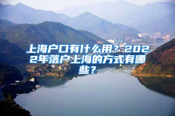 上海户口有什么用？2022年落户上海的方式有哪些？