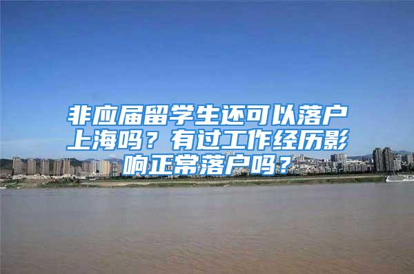 非应届留学生还可以落户上海吗？有过工作经历影响正常落户吗？