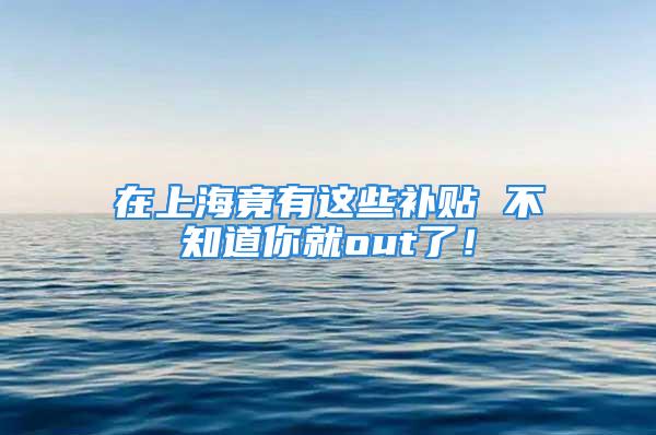 在上海竟有这些补贴 不知道你就out了！