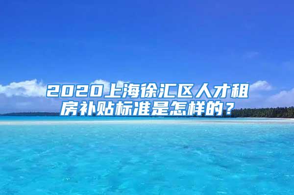 2020上海徐汇区人才租房补贴标准是怎样的？