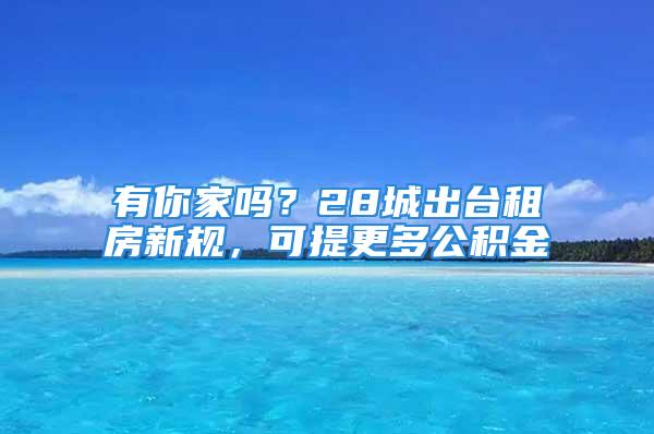 有你家吗？28城出台租房新规，可提更多公积金