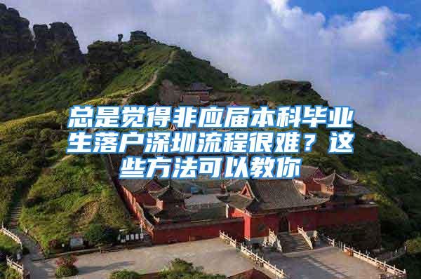 总是觉得非应届本科毕业生落户深圳流程很难？这些方法可以教你