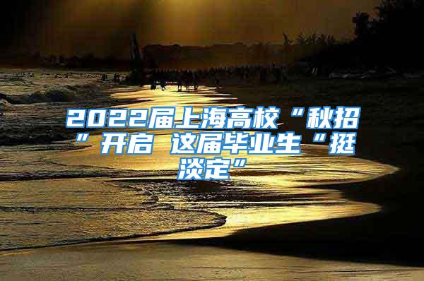 2022届上海高校“秋招”开启 这届毕业生“挺淡定”