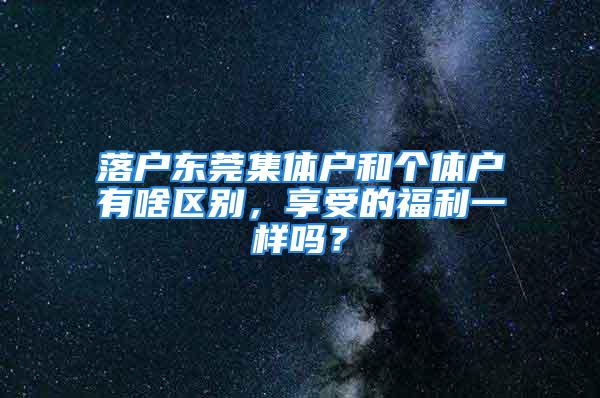 落户东莞集体户和个体户有啥区别，享受的福利一样吗？