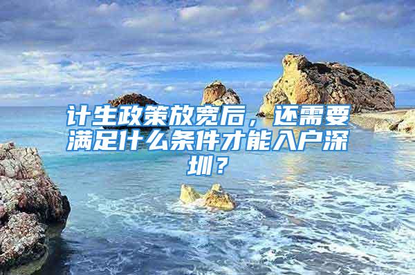 计生政策放宽后，还需要满足什么条件才能入户深圳？