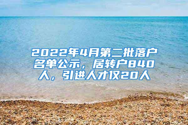 2022年4月第二批落户名单公示，居转户840人，引进人才仅20人