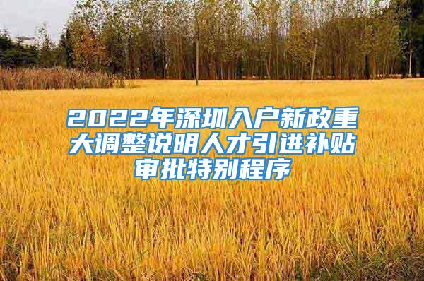 2022年深圳入户新政重大调整说明人才引进补贴审批特别程序