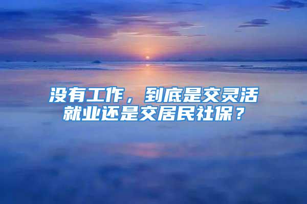 没有工作，到底是交灵活就业还是交居民社保？