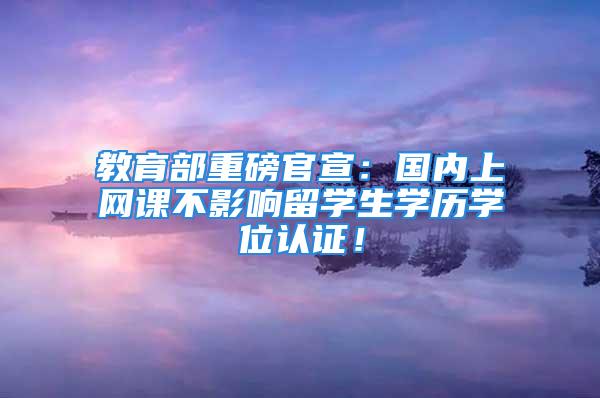 教育部重磅官宣：国内上网课不影响留学生学历学位认证！