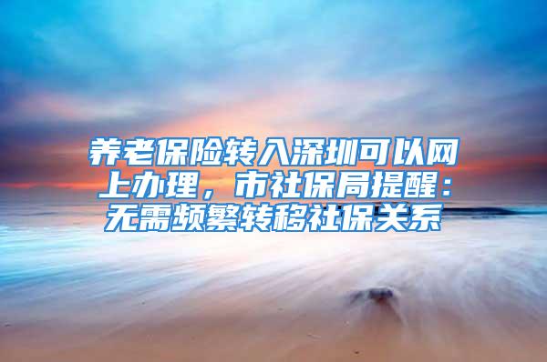 养老保险转入深圳可以网上办理，市社保局提醒：无需频繁转移社保关系