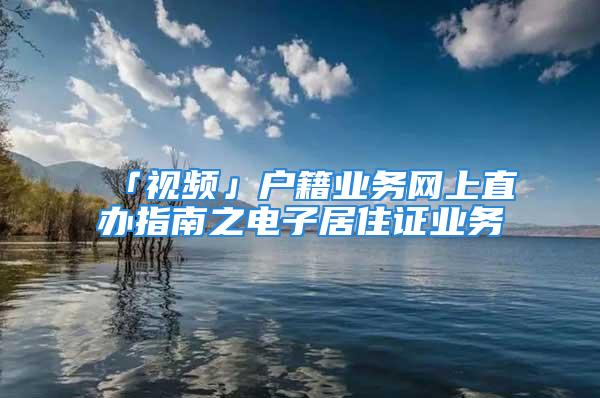 「视频」户籍业务网上直办指南之电子居住证业务