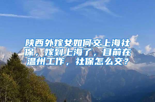 陕西外嫁女如何交上海社保，嫁到上海了，目前在温州工作，社保怎么交？