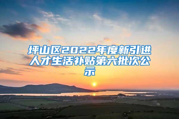 坪山区2022年度新引进人才生活补贴第六批次公示