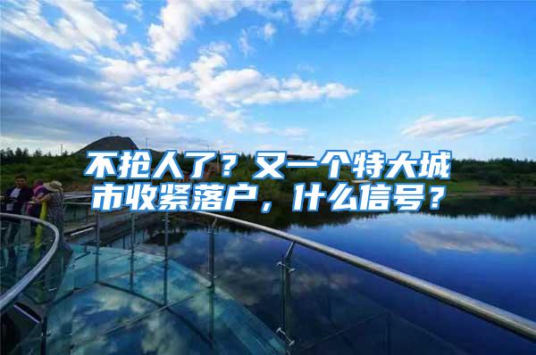 不抢人了？又一个特大城市收紧落户，什么信号？