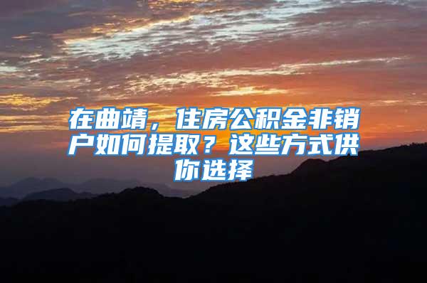 在曲靖，住房公积金非销户如何提取？这些方式供你选择