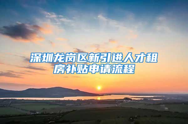 深圳龙岗区新引进人才租房补贴申请流程