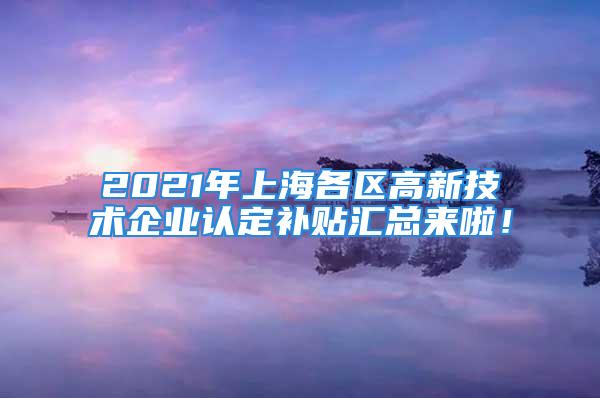 2021年上海各区高新技术企业认定补贴汇总来啦！