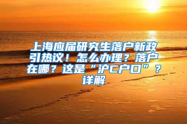 上海应届研究生落户新政引热议！怎么办理？落户在哪？这是“沪C户口”？详解→